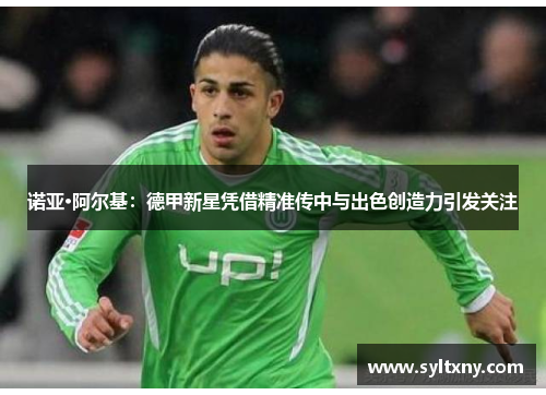 诺亚·阿尔基：德甲新星凭借精准传中与出色创造力引发关注