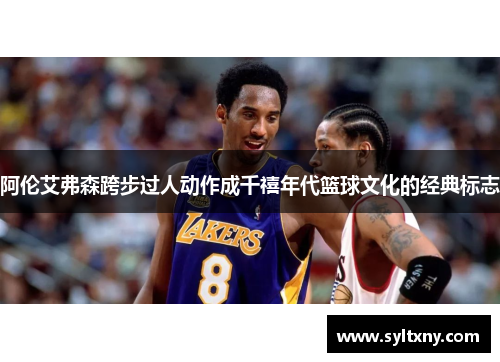 阿伦艾弗森跨步过人动作成千禧年代篮球文化的经典标志