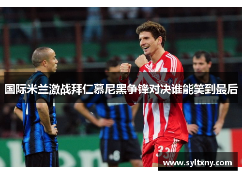 国际米兰激战拜仁慕尼黑争锋对决谁能笑到最后