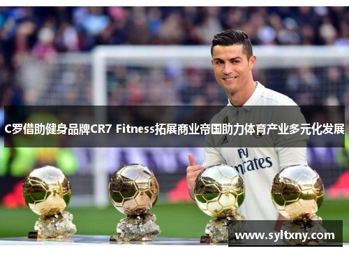 C罗借助健身品牌CR7 Fitness拓展商业帝国助力体育产业多元化发展