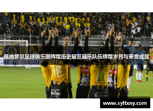 佩纳罗尔足球俱乐部辉煌历史展览展示队伍辉煌岁月与荣誉成就