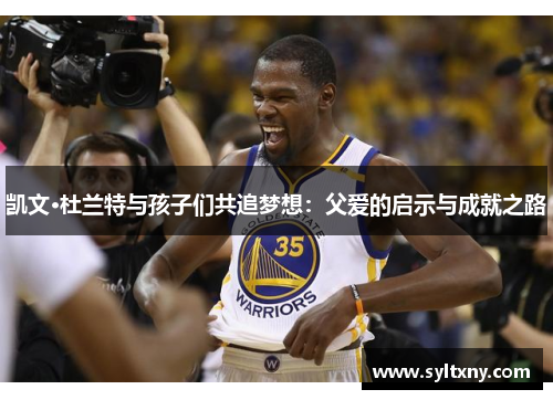 凯文·杜兰特与孩子们共追梦想：父爱的启示与成就之路