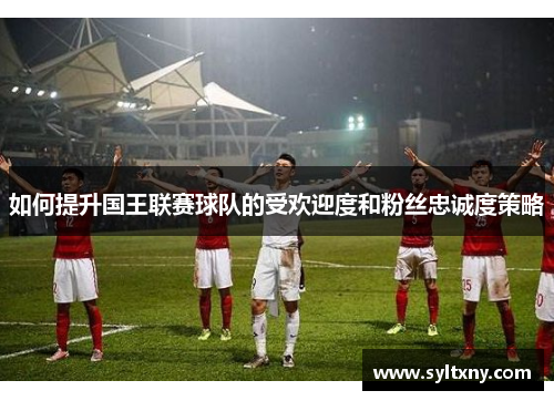 如何提升国王联赛球队的受欢迎度和粉丝忠诚度策略