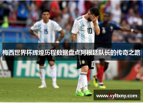 梅西世界杯辉煌历程数据盘点阿根廷队长的传奇之路