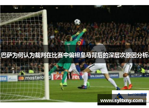 巴萨为何认为裁判在比赛中偏袒皇马背后的深层次原因分析