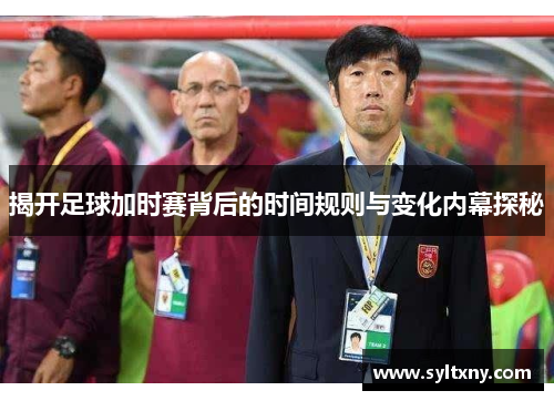 揭开足球加时赛背后的时间规则与变化内幕探秘
