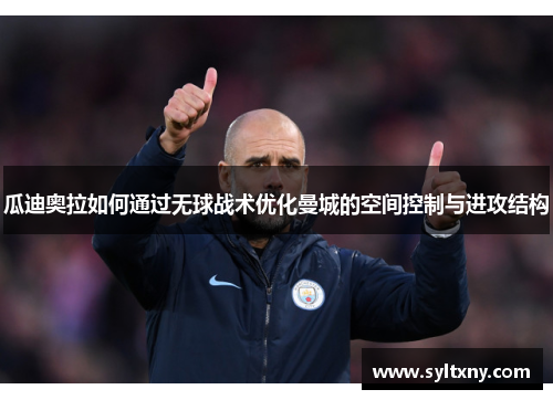 瓜迪奥拉如何通过无球战术优化曼城的空间控制与进攻结构