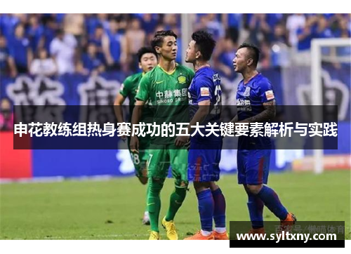 申花教练组热身赛成功的五大关键要素解析与实践