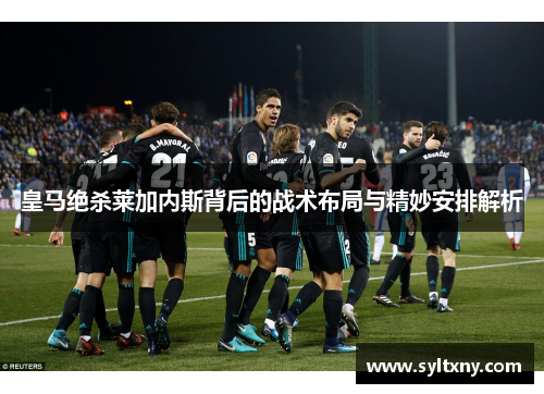 皇马绝杀莱加内斯背后的战术布局与精妙安排解析