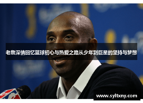 老詹深情回忆篮球初心与热爱之路从少年到巨星的坚持与梦想