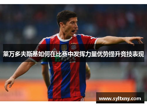 莱万多夫斯基如何在比赛中发挥力量优势提升竞技表现