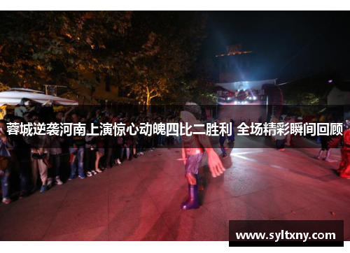 蓉城逆袭河南上演惊心动魄四比二胜利 全场精彩瞬间回顾 蓉城逆袭河南上演惊心动魄四比二胜利 全场精彩瞬间回顾