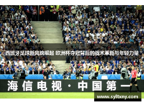 西班牙足球新风貌崛起 欧洲杯夺冠背后的战术革新与年轻力量
