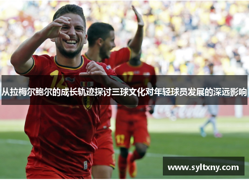 从拉梅尔鲍尔的成长轨迹探讨三球文化对年轻球员发展的深远影响