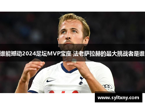 谁能撼动2024足坛MVP宝座 法老萨拉赫的最大挑战者是谁