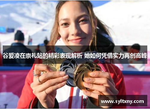 谷爱凌在崇礼站的精彩表现解析 她如何凭借实力再创高峰
