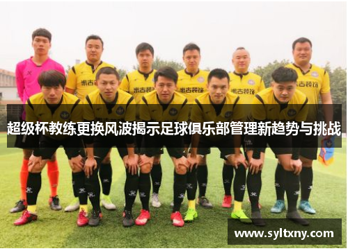 超级杯教练更换风波揭示足球俱乐部管理新趋势与挑战