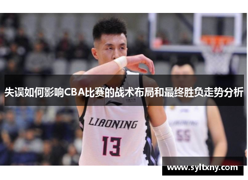 失误如何影响CBA比赛的战术布局和最终胜负走势分析